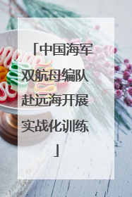 中国海军双航母编队赴远海开展实战化训练