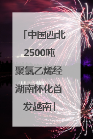 中国西北2500吨聚氯乙烯经湖南怀化首发越南