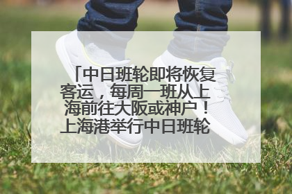 中日班轮即将恢复客运，每周一班从上海前往大阪或神户！上海港举行中日班轮船港联动应急演练