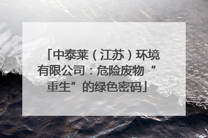 中泰莱（江苏）环境有限公司：危险废物“重生”的绿色密码