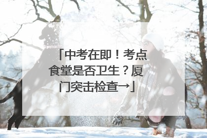 中考在即！考点食堂是否卫生？厦门突击检查→