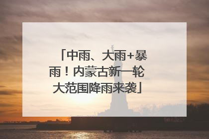 中雨、大雨+暴雨！内蒙古新一轮大范围降雨来袭