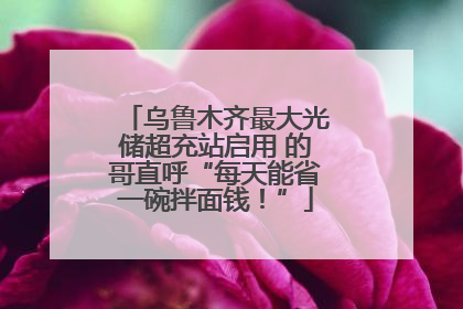 乌鲁木齐最大光储超充站启用 的哥直呼“每天能省一碗拌面钱！”