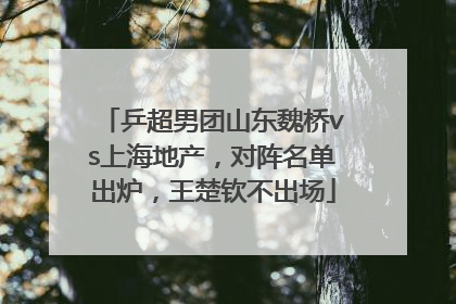 乒超男团山东魏桥vs上海地产，对阵名单出炉，王楚钦不出场