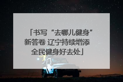 书写“去哪儿健身”新答卷 辽宁持续增添全民健身好去处