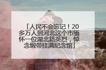 人民不会忘记！20多万人到河北这个市缅怀一位湖北籍英烈，悼念缎带挂满纪念馆