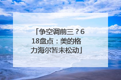 争空调前三？618盘点：美的格力海尔暂未松动