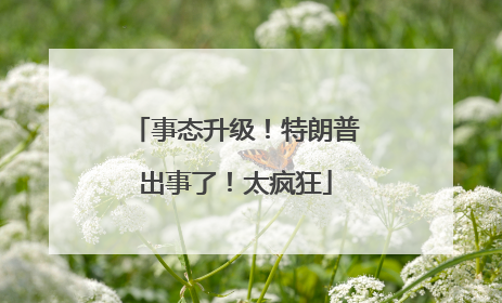 事态升级！特朗普出事了！太疯狂