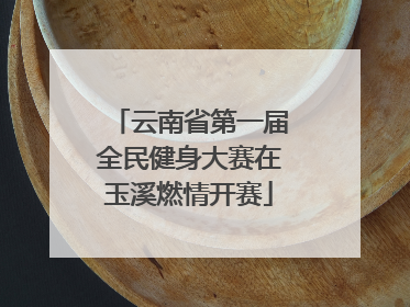 云南省第一届全民健身大赛在玉溪燃情开赛