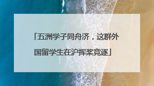 五洲学子同舟济，这群外国留学生在沪挥桨竞逐