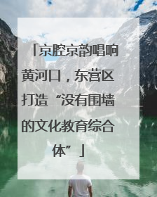 京腔京韵唱响黄河口，东营区打造“没有围墙的文化教育综合体”