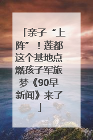 亲子“上阵”！莲都这个基地点燃孩子军旅梦《90早新闻》来了