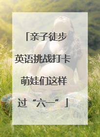 亲子徒步 英语挑战打卡 萌娃们这样过“六一”