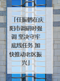 任振鹤在庆阳市调研时强调 坚决守牢底线任务 加快推动老区振兴