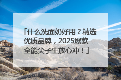 什么洗面奶好用？精选优质品牌，2025爆款全能尖子生放心冲！