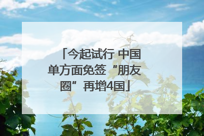 今起试行 中国单方面免签“朋友圈”再增4国