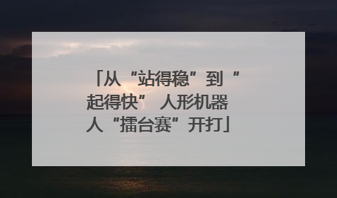 从“站得稳”到“起得快” 人形机器人“擂台赛”开打