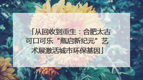 从回收到重生：合肥太古可口可乐“瓶启新纪元”艺术展激活城市环保基因