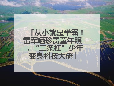 从小就是学霸！雷军晒珍贵童年照，“三条杠”少年变身科技大佬