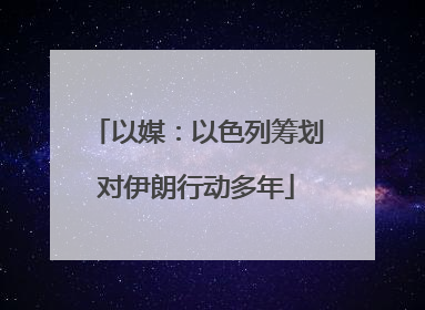 以媒：以色列筹划对伊朗行动多年