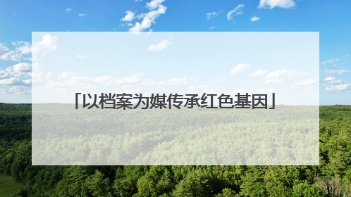 以档案为媒传承红色基因