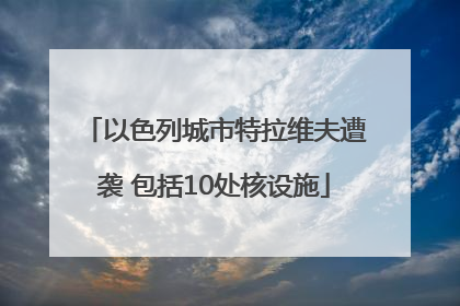 以色列城市特拉维夫遭袭 包括10处核设施