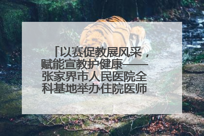 以赛促教展风采，赋能宣教护健康——张家界市人民医院全科基地举办住院医师健康宣教比赛