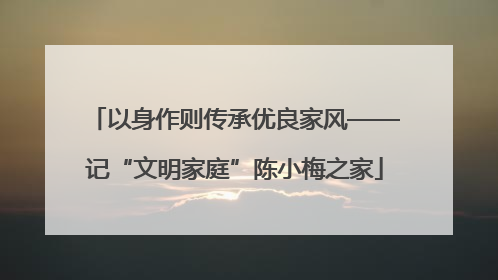 以身作则传承优良家风——记“文明家庭”陈小梅之家