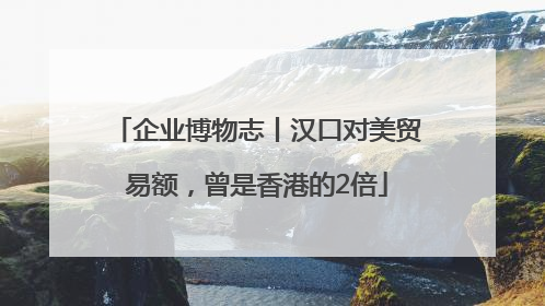 企业博物志丨汉口对美贸易额，曾是香港的2倍