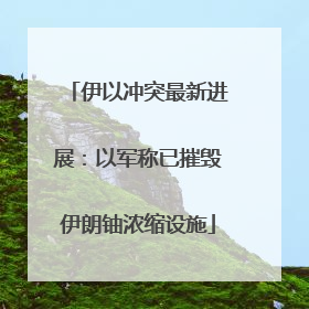 伊以冲突最新进展：以军称已摧毁伊朗铀浓缩设施