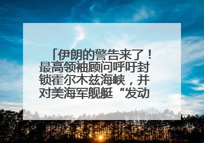 伊朗的警告来了！最高领袖顾问呼吁封锁霍尔木兹海峡，并对美海军舰艇“发动导弹袭击”