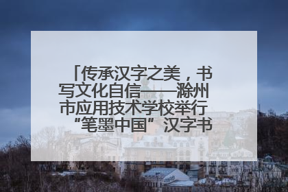 传承汉字之美，书写文化自信——滁州市应用技术学校举行“笔墨中国”汉字书写比赛表彰大会