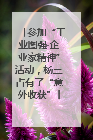 参加“工业图强·企业家精神”活动，杨三占有了“意外收获”