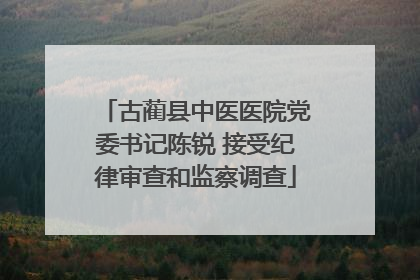 古蔺县中医医院党委书记陈锐 接受纪律审查和监察调查