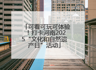 可看可玩可体验！打卡河南2025“文化和自然遗产日”活动