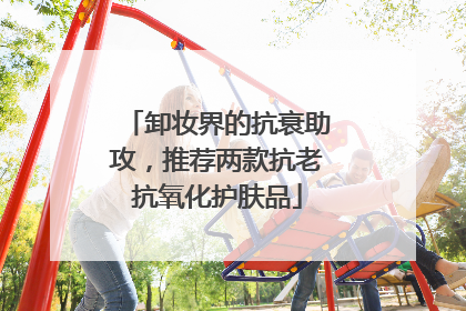 卸妆界的抗衰助攻，推荐两款抗老抗氧化护肤品