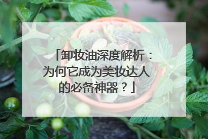 卸妆油深度解析：为何它成为美妆达人的必备神器？