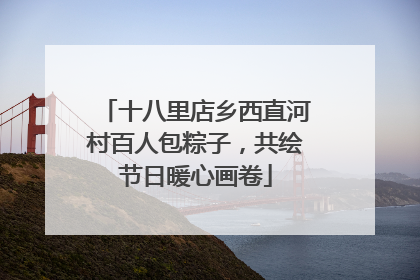 十八里店乡西直河村百人包粽子，共绘节日暖心画卷