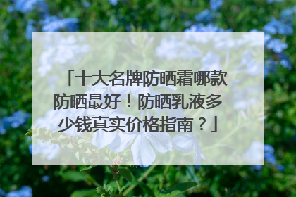 十大名牌防晒霜哪款防晒最好！防晒乳液多少钱真实价格指南？