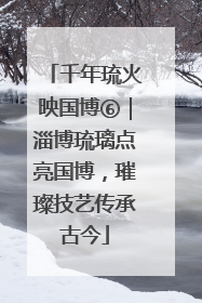 千年琉火映国博⑥｜淄博琉璃点亮国博，璀璨技艺传承古今