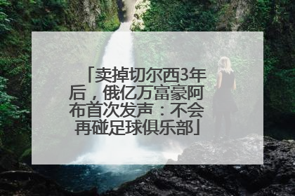 卖掉切尔西3年后，俄亿万富豪阿布首次发声：不会再碰足球俱乐部