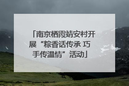 南京栖霞靖安村开展“粽香话传承 巧手传温情”活动