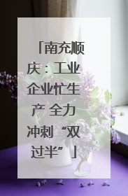 南充顺庆：工业企业忙生产 全力冲刺“双过半”