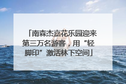 南森杰嘉花乐园迎来第三万名游客，用“轻脚印”激活林下空间