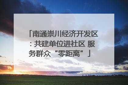 南通崇川经济开发区：共建单位进社区 服务群众“零距离”