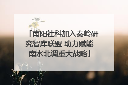 南阳社科加入秦岭研究智库联盟 助力赋能南水北调重大战略