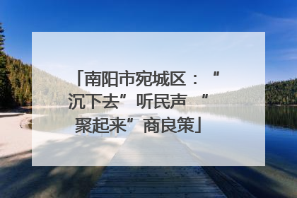 南阳市宛城区：“沉下去”听民声 “聚起来”商良策