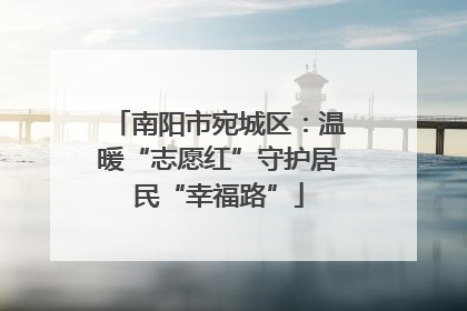 南阳市宛城区：温暖“志愿红”守护居民“幸福路”