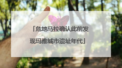 危地马拉确认此前发现玛雅城市遗址年代