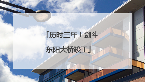 历时三年！剑斗东阳大桥竣工